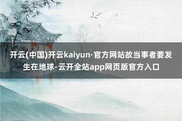 开云(中国)开云kaiyun·官方网站故当事者要发生在地球-云开全站app网页版官方入口