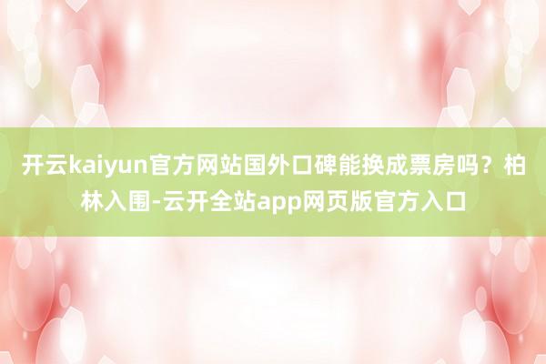 开云kaiyun官方网站国外口碑能换成票房吗？柏林入围-云开全站app网页版官方入口