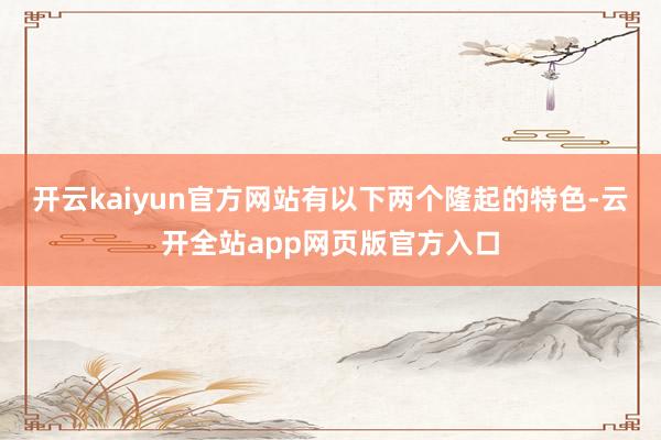 开云kaiyun官方网站有以下两个隆起的特色-云开全站app网页版官方入口
