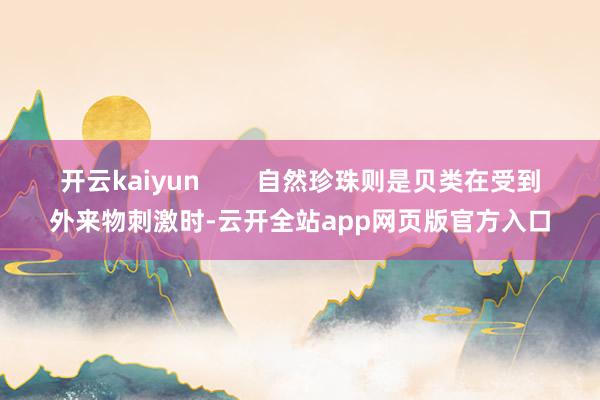开云kaiyun        自然珍珠则是贝类在受到外来物刺激时-云开全站app网页版官方入口