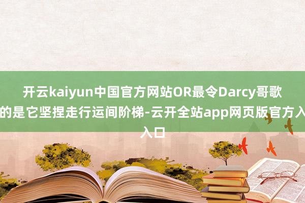 开云kaiyun中国官方网站OR最令Darcy哥歌唱的是它坚捏走行运间阶梯-云开全站app网页版官方入口