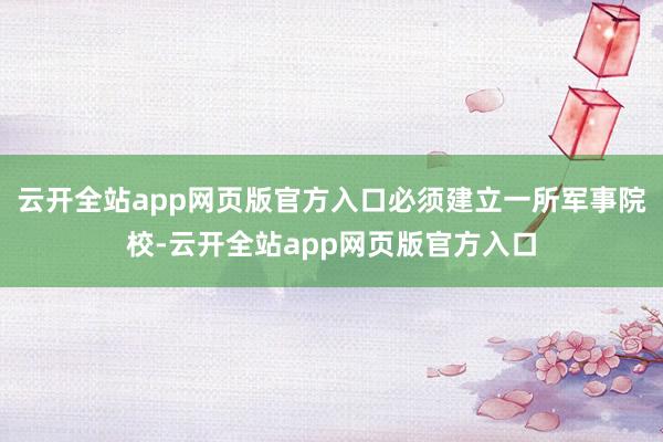 云开全站app网页版官方入口必须建立一所军事院校-云开全站app网页版官方入口