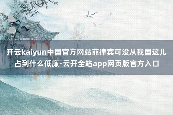 开云kaiyun中国官方网站菲律宾可没从我国这儿占到什么低廉-云开全站app网页版官方入口