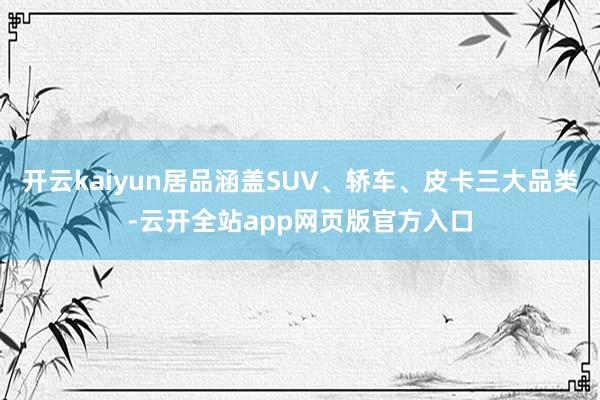 开云kaiyun居品涵盖SUV、轿车、皮卡三大品类-云开全站app网页版官方入口