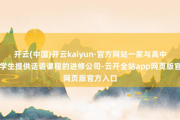 开云(中国)开云kaiyun·官方网站一家与高中合营为学生提供话语课程的进修公司-云开全站app网页版官方入口