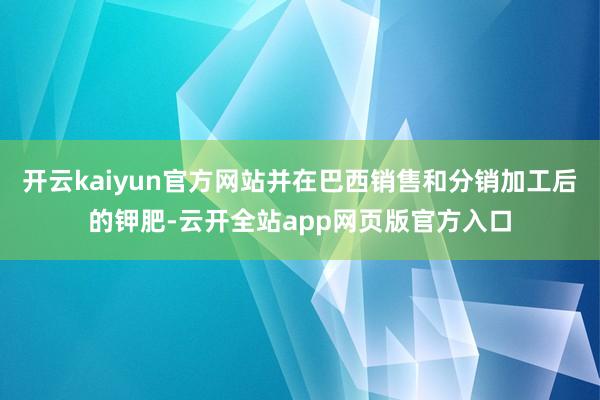 开云kaiyun官方网站并在巴西销售和分销加工后的钾肥-云开全站app网页版官方入口