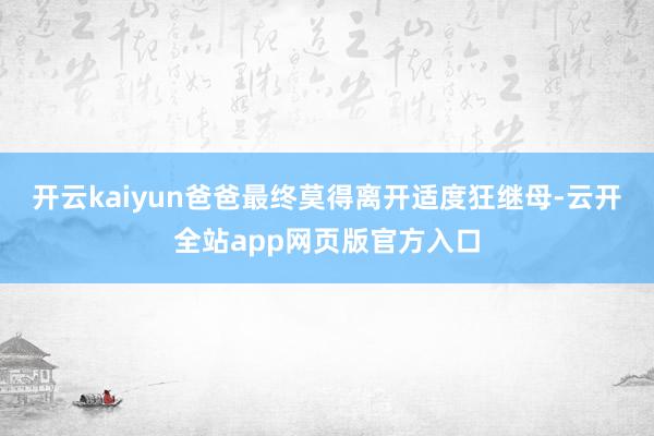 开云kaiyun爸爸最终莫得离开适度狂继母-云开全站app网页版官方入口