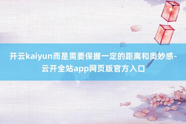 开云kaiyun而是需要保握一定的距离和奥妙感-云开全站app网页版官方入口