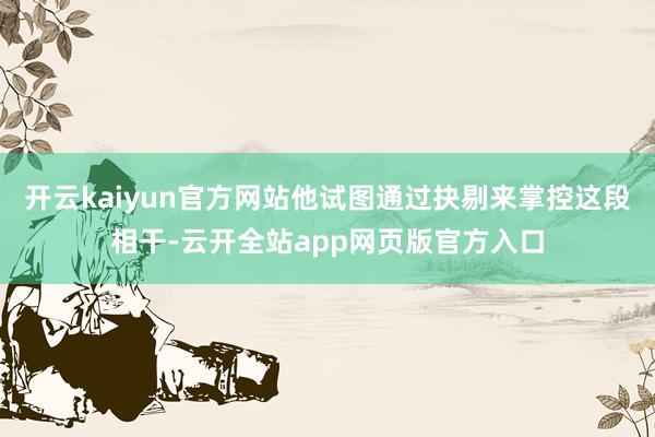 开云kaiyun官方网站他试图通过抉剔来掌控这段相干-云开全站app网页版官方入口