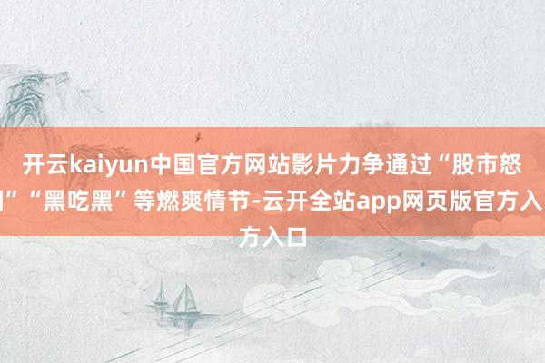 开云kaiyun中国官方网站影片力争通过“股市怒潮”“黑吃黑”等燃爽情节-云开全站app网页版官方入口