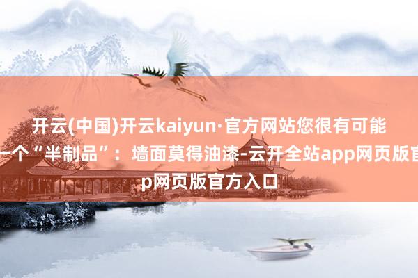 开云(中国)开云kaiyun·官方网站您很有可能会见到一个“半制品”：墙面莫得油漆-云开全站app网页版官方入口