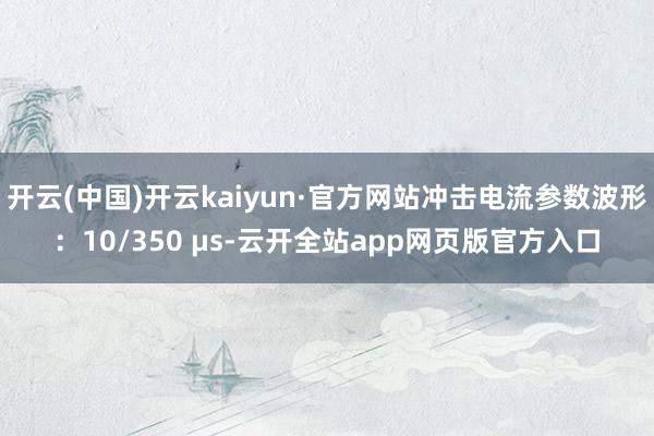 开云(中国)开云kaiyun·官方网站冲击电流参数波形：10/350 μs-云开全站app网页版官方入口