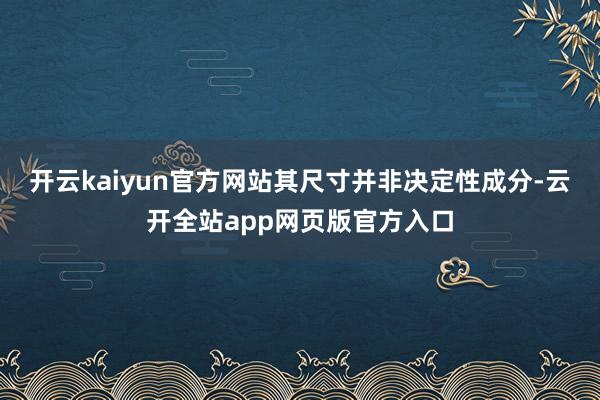 开云kaiyun官方网站其尺寸并非决定性成分-云开全站app网页版官方入口