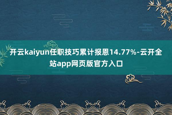 开云kaiyun任职技巧累计报恩14.77%-云开全站app网页版官方入口