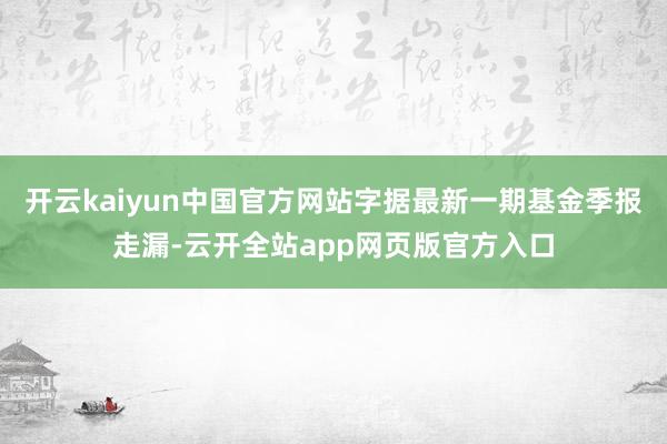 开云kaiyun中国官方网站字据最新一期基金季报走漏-云开全站app网页版官方入口