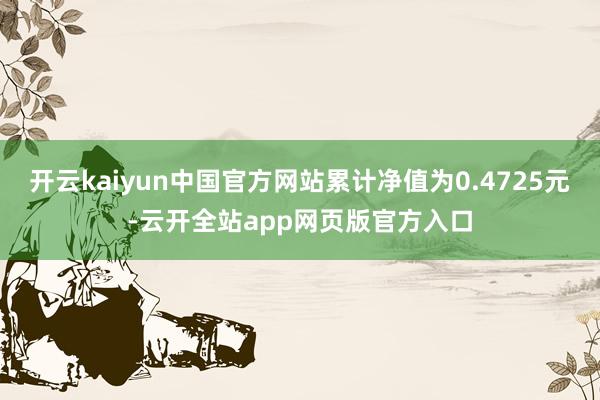 开云kaiyun中国官方网站累计净值为0.4725元-云开全站app网页版官方入口