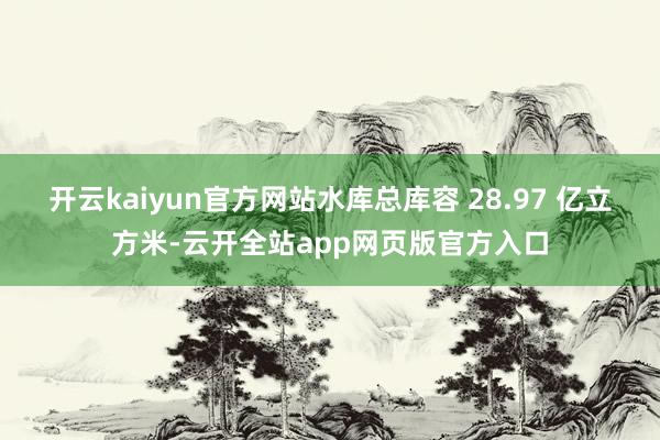 开云kaiyun官方网站水库总库容 28.97 亿立方米-云开全站app网页版官方入口