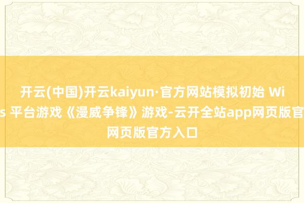 开云(中国)开云kaiyun·官方网站模拟初始 Windows 平台游戏《漫威争锋》游戏-云开全站app网页版官方入口