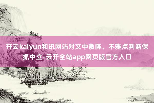 开云kaiyun和讯网站对文中敷陈、不雅点判断保抓中立-云开全站app网页版官方入口
