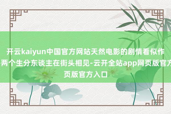 开云kaiyun中国官方网站天然电影的剧情看似作假——两个生分东谈主在街头相见-云开全站app网页版官方入口