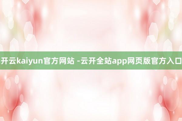 开云kaiyun官方网站 -云开全站app网页版官方入口