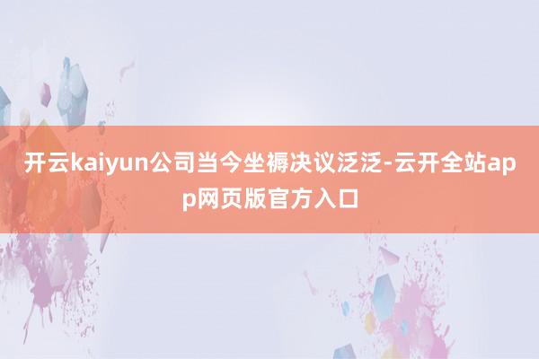 开云kaiyun公司当今坐褥决议泛泛-云开全站app网页版官方入口