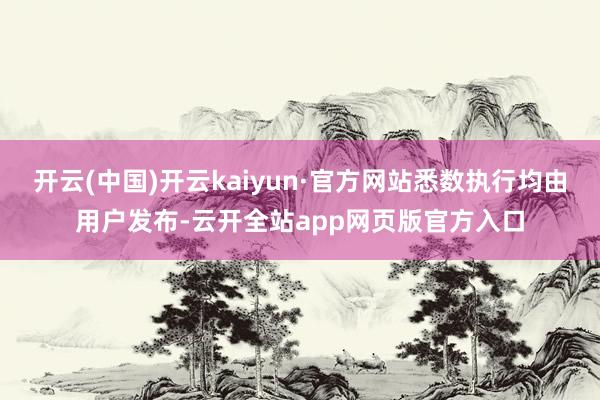 开云(中国)开云kaiyun·官方网站悉数执行均由用户发布-云开全站app网页版官方入口