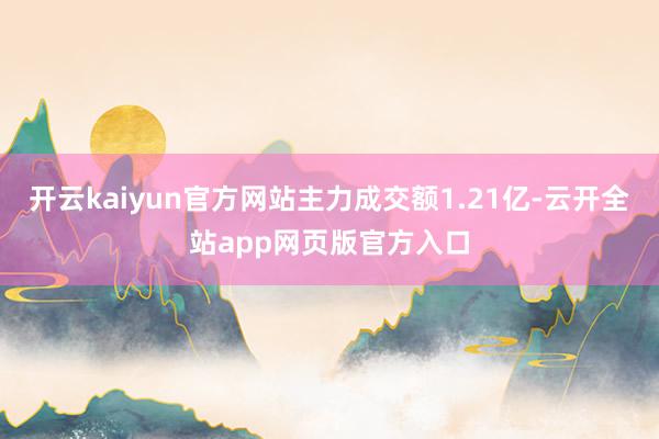 开云kaiyun官方网站主力成交额1.21亿-云开全站app网页版官方入口