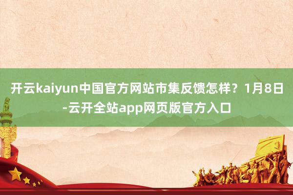 开云kaiyun中国官方网站市集反馈怎样？1月8日-云开全站app网页版官方入口