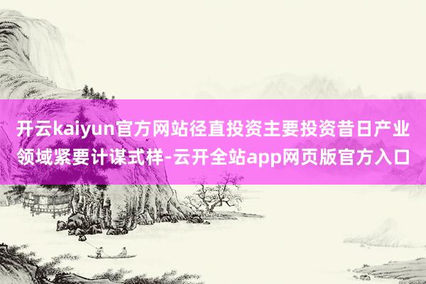 开云kaiyun官方网站径直投资主要投资昔日产业领域紧要计谋式样-云开全站app网页版官方入口