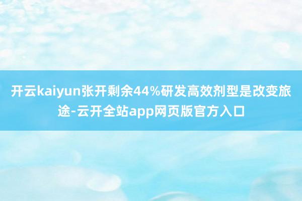 开云kaiyun张开剩余44%研发高效剂型是改变旅途-云开全站app网页版官方入口
