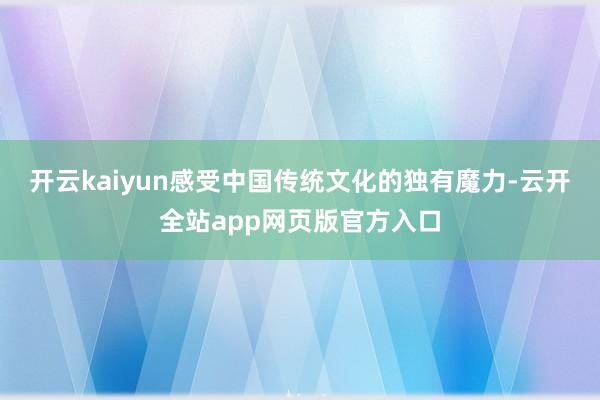 开云kaiyun感受中国传统文化的独有魔力-云开全站app网页版官方入口