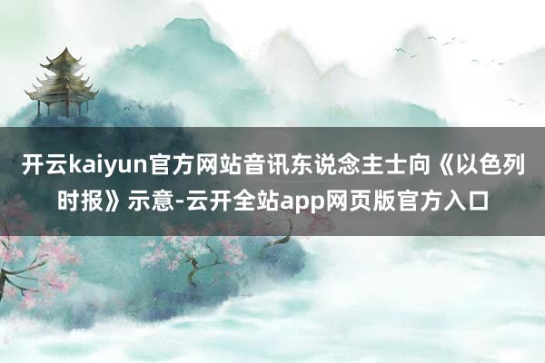 开云kaiyun官方网站音讯东说念主士向《以色列时报》示意-云开全站app网页版官方入口