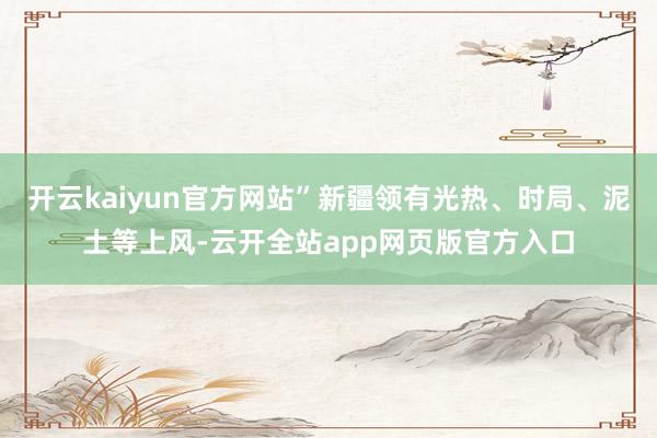 开云kaiyun官方网站”新疆领有光热、时局、泥土等上风-云开全站app网页版官方入口