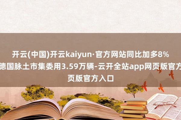 开云(中国)开云kaiyun·官方网站同比加多8%；在德国脉土市集委用3.59万辆-云开全站app网页版官方入口