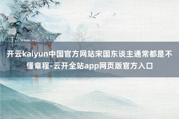 开云kaiyun中国官方网站宋国东谈主通常都是不懂章程-云开全站app网页版官方入口