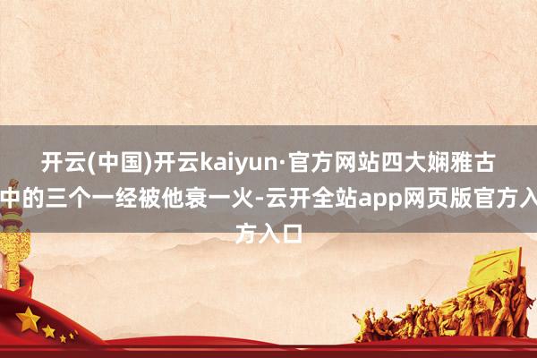 开云(中国)开云kaiyun·官方网站四大娴雅古国中的三个一经被他衰一火-云开全站app网页版官方入口