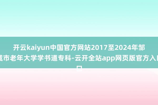 开云kaiyun中国官方网站2017至2024年邹城市老年大学学书道专科-云开全站app网页版官方入口