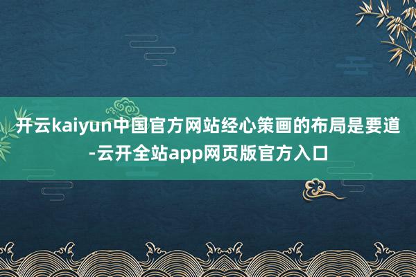 开云kaiyun中国官方网站经心策画的布局是要道-云开全站app网页版官方入口