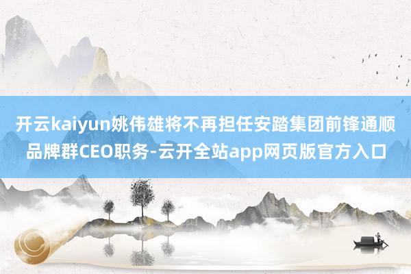 开云kaiyun姚伟雄将不再担任安踏集团前锋通顺品牌群CEO职务-云开全站app网页版官方入口