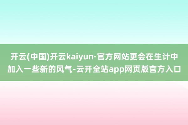 开云(中国)开云kaiyun·官方网站更会在生计中加入一些新的风气-云开全站app网页版官方入口
