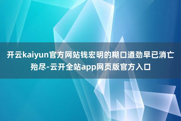 开云kaiyun官方网站钱宏明的糊口遒劲早已消亡殆尽-云开全站app网页版官方入口