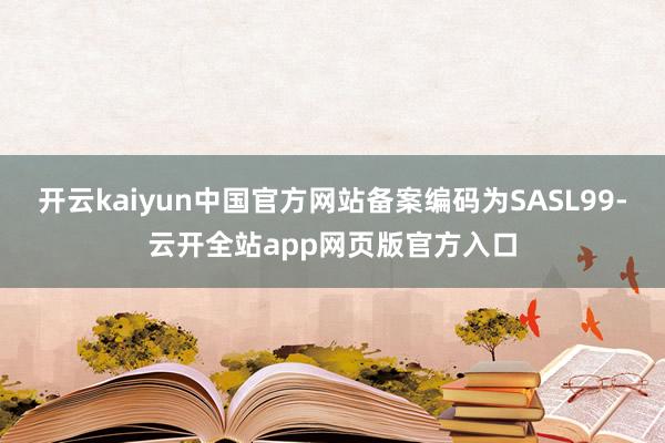 开云kaiyun中国官方网站备案编码为SASL99-云开全站app网页版官方入口