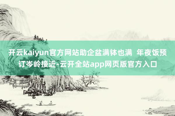 开云kaiyun官方网站助企盆满钵也满  年夜饭预订岑岭接近-云开全站app网页版官方入口