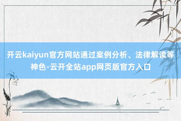 开云kaiyun官方网站通过案例分析、法律解读等神色-云开全站app网页版官方入口