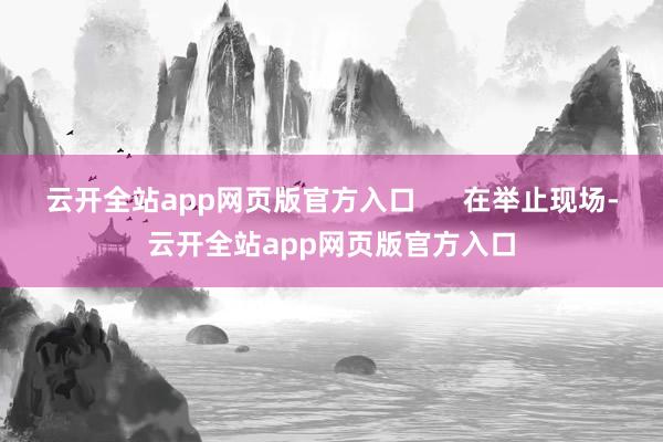 云开全站app网页版官方入口      在举止现场-云开全站app网页版官方入口
