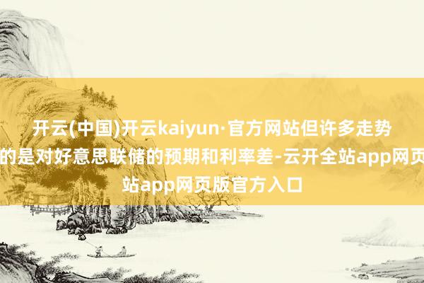 开云(中国)开云kaiyun·官方网站但许多走势实际上更多的是对好意思联储的预期和利率差-云开全站app网页版官方入口