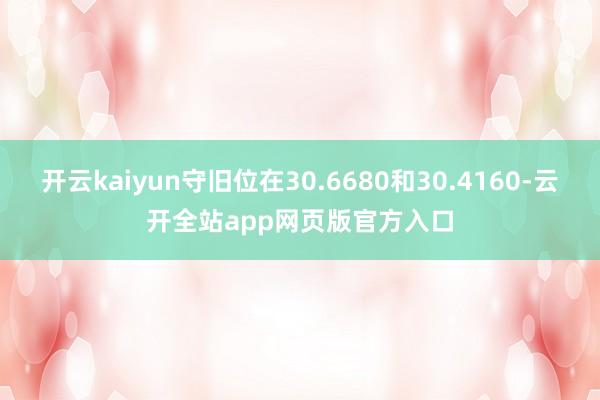 开云kaiyun守旧位在30.6680和30.4160-云开全站app网页版官方入口