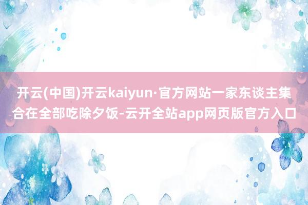 开云(中国)开云kaiyun·官方网站一家东谈主集合在全部吃除夕饭-云开全站app网页版官方入口