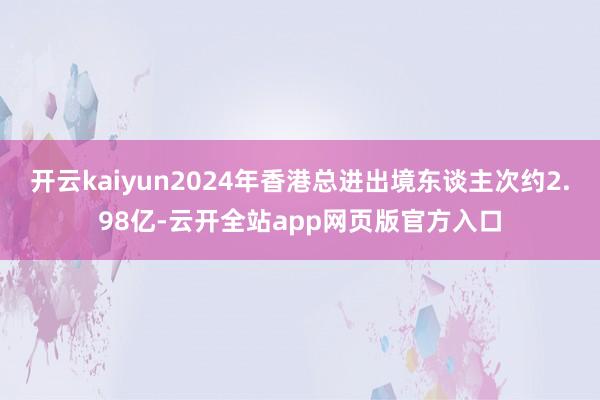 开云kaiyun2024年香港总进出境东谈主次约2.98亿-云开全站app网页版官方入口